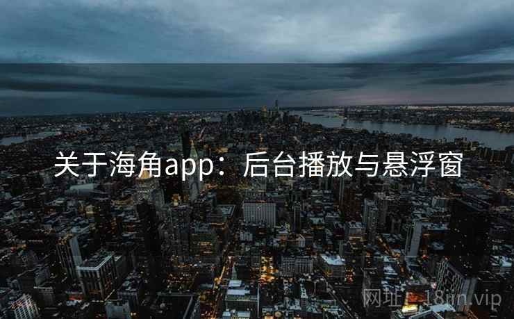 关于海角app:后台播放与悬浮窗 关于海角app:后台播放与悬浮窗