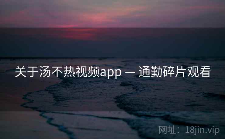 关于汤不热视频app — 通勤碎片观看