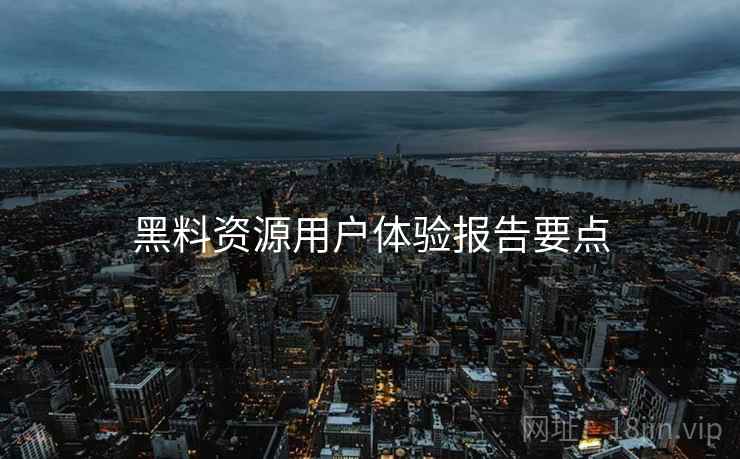 黑料资源用户体验报告要点 黑料资源用户体验报告要点