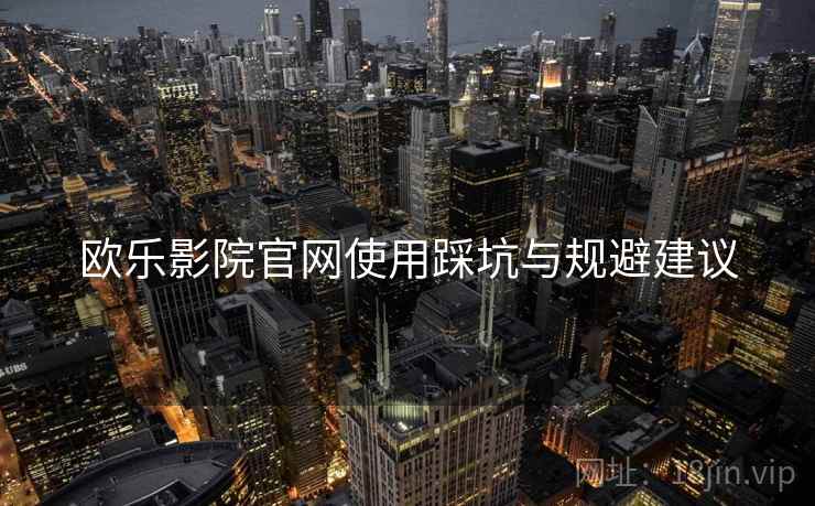 欧乐影院官网使用踩坑与规避建议 欧乐影院官网使用踩坑与规避建议