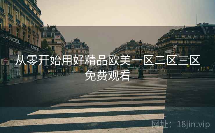 从零开始用好精品欧美一区二区三区免费观看 从零开始用好精品欧美一区二区三区免费观看