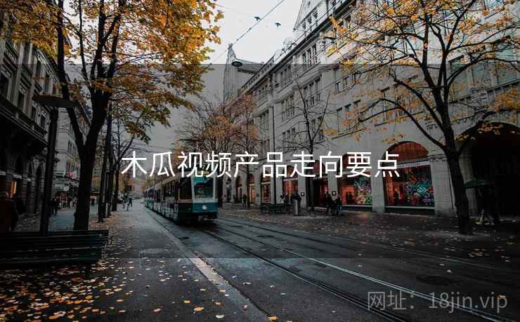木瓜视频产品走向要点 木瓜视频产品走向要点