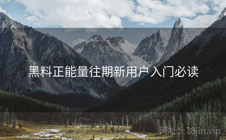 黑料正能量往期新用户入门必读 黑料正能量往期新用户入门必读