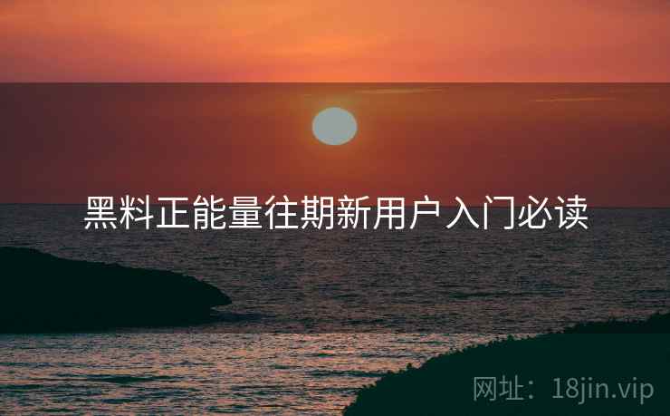 黑料正能量往期新用户入门必读