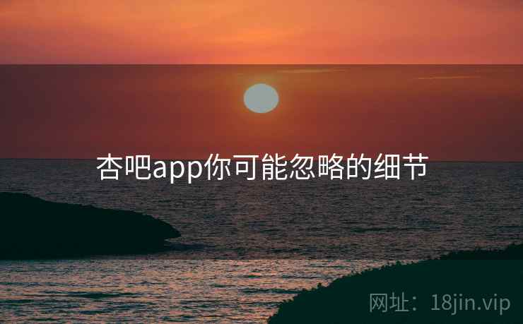 杏吧app你可能忽略的细节