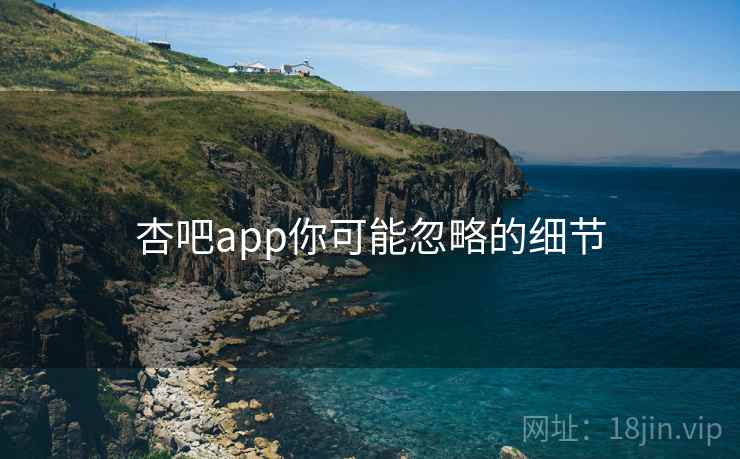 杏吧app你可能忽略的细节 杏吧app你可能忽略的细节