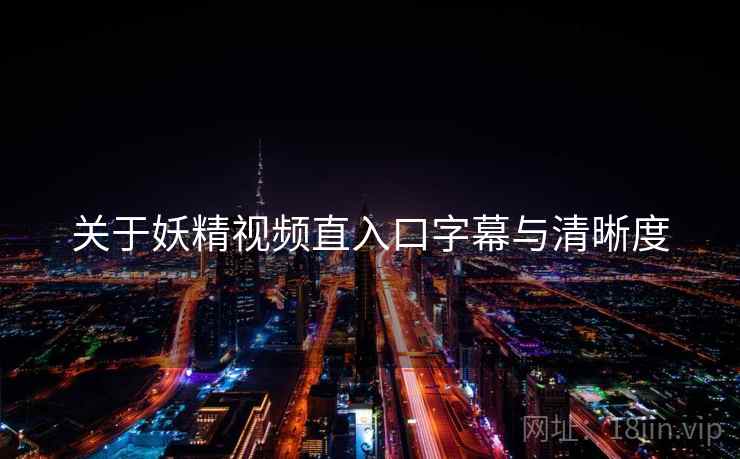 关于妖精视频直入口字幕与清晰度